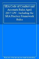 SRA Code of Conduct and Accounts Rules: Including the SRA Practice Framework Rules: April 2017 LPC